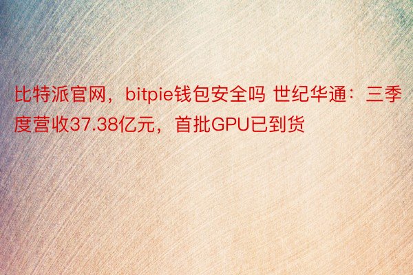 比特派官网，bitpie钱包安全吗 世纪华通：三季度营收37.38亿元，首批GPU已到货