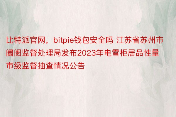 比特派官网，bitpie钱包安全吗 江苏省苏州市阛阓监督处理局发布2023年电雪柜居品性量市级监督抽查情况公告