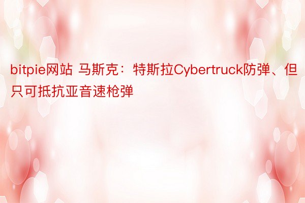bitpie网站 马斯克：特斯拉Cybertruck防弹、但只可抵抗亚音速枪弹