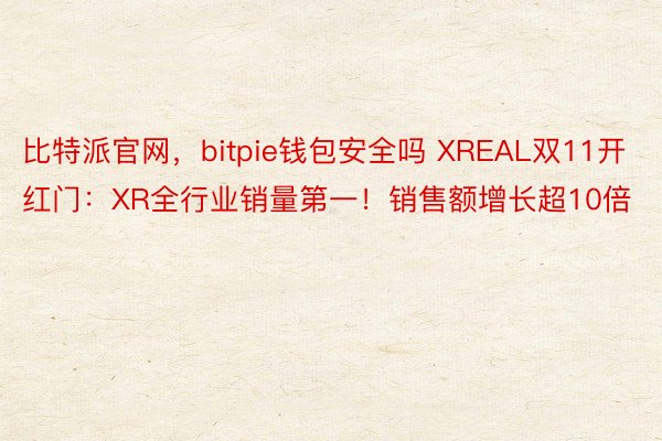 比特派官网，bitpie钱包安全吗 XREAL双11开红门：XR全行业销量第一！销售额增长超10倍