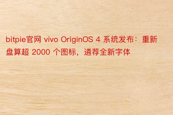 bitpie官网 vivo OriginOS 4 系统发布：重新盘算超 2000 个图标，遴荐全新字体