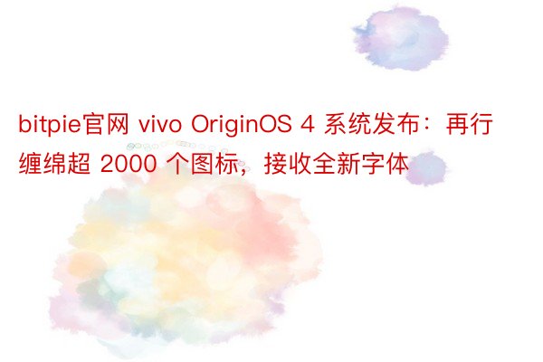 bitpie官网 vivo OriginOS 4 系统发布：再行缠绵超 2000 个图标，接收全新字体