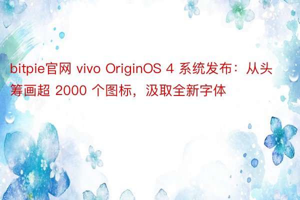 bitpie官网 vivo OriginOS 4 系统发布：从头筹画超 2000 个图标，汲取全新字体