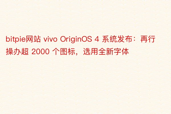 bitpie网站 vivo OriginOS 4 系统发布：再行操办超 2000 个图标，选用全新字体