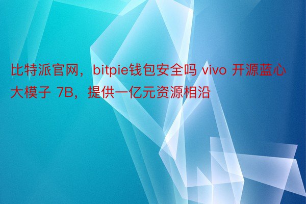 比特派官网，bitpie钱包安全吗 vivo 开源蓝心大模子 7B，提供一亿元资源相沿