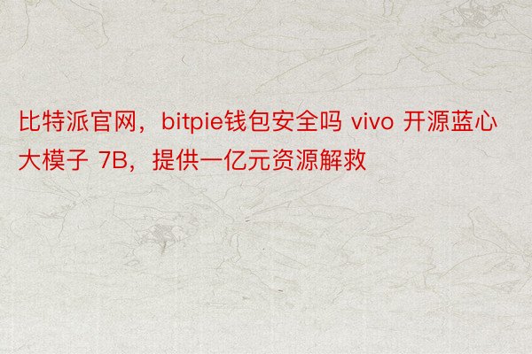 比特派官网，bitpie钱包安全吗 vivo 开源蓝心大模子 7B，提供一亿元资源解救