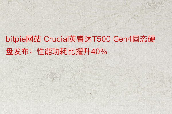 bitpie网站 Crucial英睿达T500 Gen4固态硬盘发布：性能功耗比擢升40%