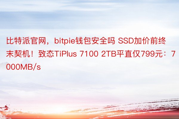 比特派官网，bitpie钱包安全吗 SSD加价前终末契机！致态TiPlus 7100 2TB平直仅799元：7000MB/s