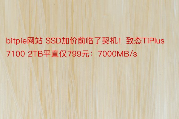 bitpie网站 SSD加价前临了契机！致态TiPlus 7100 2TB平直仅799元：7000MB/s