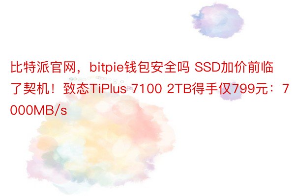 比特派官网，bitpie钱包安全吗 SSD加价前临了契机！致态TiPlus 7100 2TB得手仅799元：7000MB/s