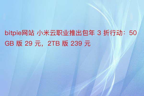 bitpie网站 小米云职业推出包年 3 折行动：50GB 版 29 元，2TB 版 239 元