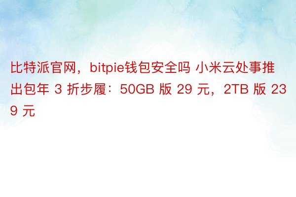 比特派官网，bitpie钱包安全吗 小米云处事推出包年 3 折步履：50GB 版 29 元，2TB 版 239 元