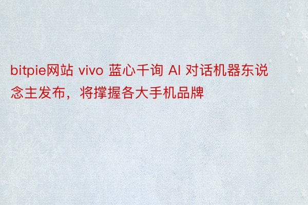 bitpie网站 vivo 蓝心千询 AI 对话机器东说念主发布，将撑握各大手机品牌