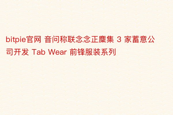 bitpie官网 音问称联念念正麇集 3 家蓄意公司开发 Tab Wear 前锋服装系列