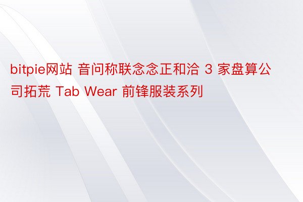 bitpie网站 音问称联念念正和洽 3 家盘算公司拓荒 Tab Wear 前锋服装系列