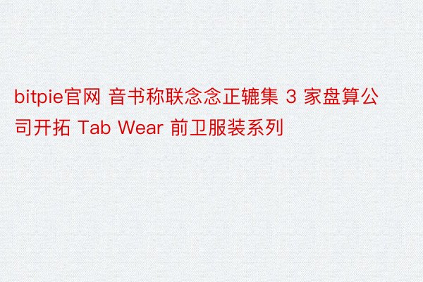 bitpie官网 音书称联念念正辘集 3 家盘算公司开拓 Tab Wear 前卫服装系列