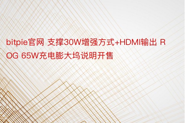 bitpie官网 支撑30W增强方式+HDMI输出 ROG 65W充电膨大坞说明开售
