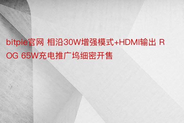 bitpie官网 相沿30W增强模式+HDMI输出 ROG 65W充电推广坞细密开售