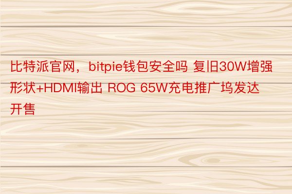 比特派官网，bitpie钱包安全吗 复旧30W增强形状+HDMI输出 ROG 65W充电推广坞发达开售