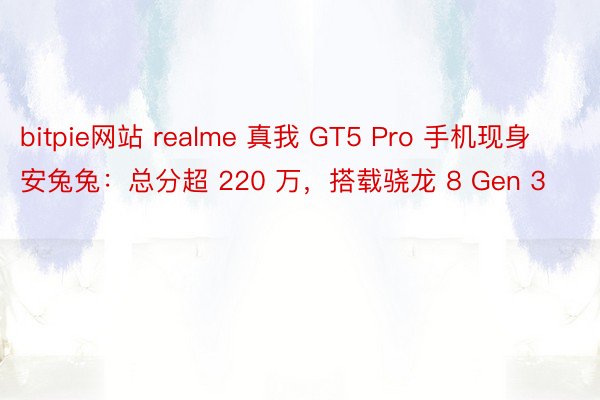 bitpie网站 realme 真我 GT5 Pro 手机现身安兔兔：总分超 220 万，搭载骁龙 8 Gen 3