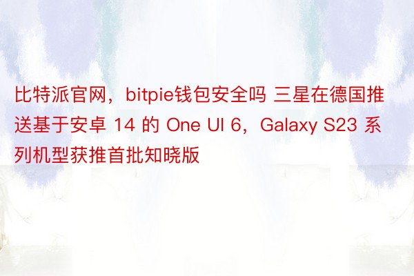 比特派官网，bitpie钱包安全吗 三星在德国推送基于安卓 14 的 One UI 6，Galaxy S23 系列机型获推首批知晓版