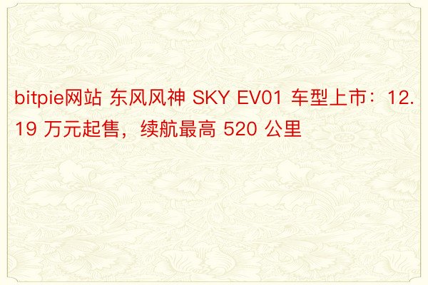 bitpie网站 东风风神 SKY EV01 车型上市：12.19 万元起售，续航最高 520 公里