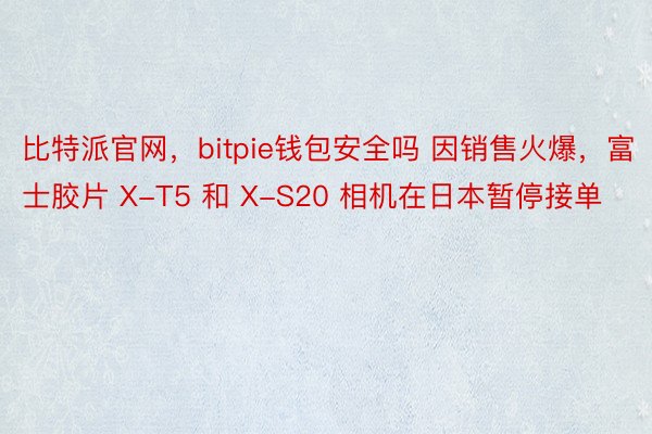 比特派官网，bitpie钱包安全吗 因销售火爆，富士胶片 X-T5 和 X-S20 相机在日本暂停接单